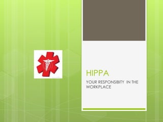 HIPPA
YOUR RESPONSIBITY IN THE
WORKPLACE
 