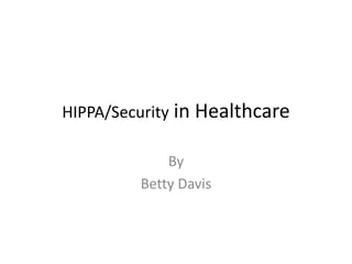 HIPPA/Security in Healthcare

             By
         Betty Davis
 