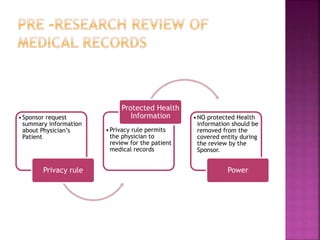 •Sponsor request
summary information
about Physician’s
Patient
Privacy rule
•Privacy rule permits
the physician to
review for the patient
medical records
Protected Health
Information •NO protected Health
information should be
removed from the
covered entity during
the review by the
Sponsor.
Power
 