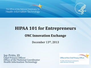 HIPAA 101 for Entrepreneurs
ONC Innovation Exchange
December 13th, 2013
Joy Pritts, JD
Chief Privacy Officer
Office of the National Coordinator
Health Information Technology
 