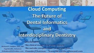 Cloud Computing
Richard D. Roblee, DDS, MS
Fayetteville, Arkansas
DrRoblee@DrDroblee.com
Disclosure:
•No clinical images have been altered
•No outside compensation for presentation
•Founder/Chairman – TeamLINKS/UShealthrecord.com 1
 