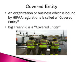 Covered Entity
• An organization or business which is bound
by HIPAA regulations is called a “Covered
Entity”
• Big Tree VFC is a “Covered Entity”
 