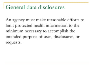 General data disclosures
An agency must make reasonable efforts to
limit protected health information to the
minimum necessary to accomplish the
intended purpose of uses, disclosures, or
requests.
 