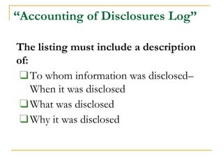 “Accounting of Disclosures Log”
The listing must include a description
of:
❑To whom information was disclosed–
When it was disclosed
❑What was disclosed
❑Why it was disclosed
 