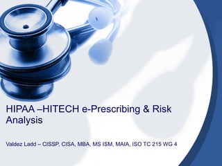 HIPAA –HITECH e-Prescribing & Risk Analysis Valdez Ladd – CISSP, CISA, MBA, MS ISM, MAIA, ISO TC 215 WG 4 