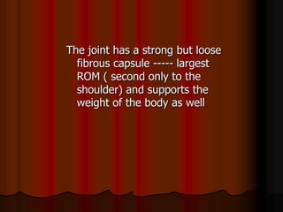 The joint has a strong but loose
fibrous capsule ----- largest
ROM ( second only to the
shoulder) and supports the
weight of the body as well
 
