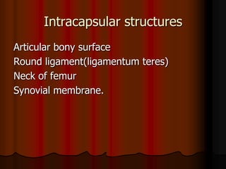 Intracapsular structures
Articular bony surface
Round ligament(ligamentum teres)
Neck of femur
Synovial membrane.
 
