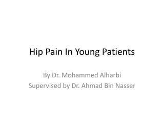 Hip Pain In Young Patients
By Dr. Mohammed Alharbi
Supervised by Dr. Ahmad Bin Nasser
 