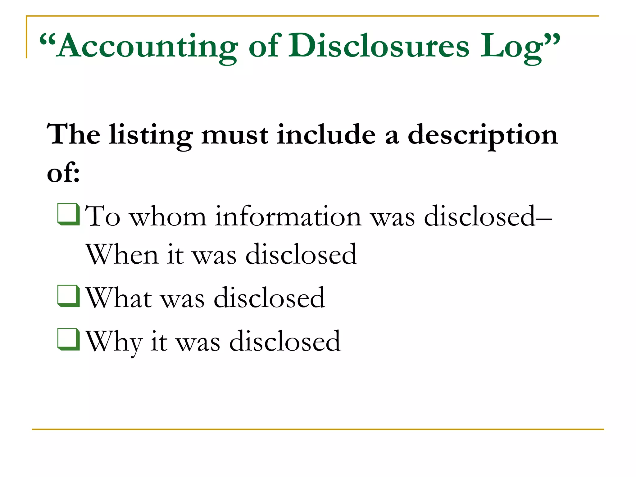 “Accounting of Disclosures Log”
The listing must include a description
of:
❑To whom information was disclosed–
When it was disclosed
❑What was disclosed
❑Why it was disclosed
 