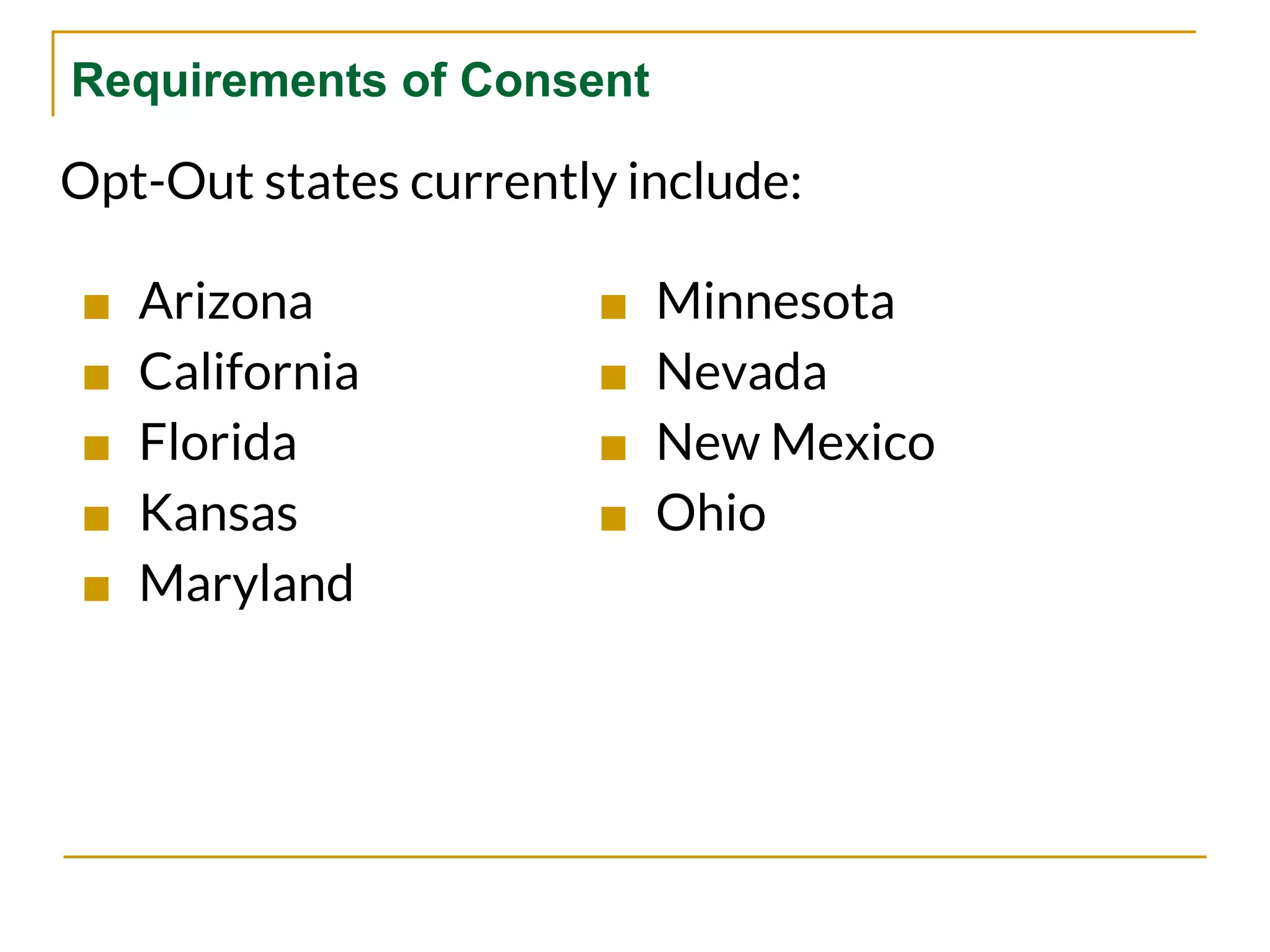 Requirements of Consent
Opt-Out states currently include:
■ Arizona
■ California
■ Florida
■ Kansas
■ Maryland
■ Minnesota
■ Nevada
■ New Mexico
■ Ohio
 