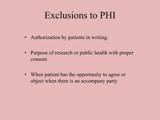 Exclusions to PHI
• Authorization by patients in writing.
• Purpose of research or public health with proper
consent.
• When patient has the opportunity to agree or
object when there is an accompany party
 