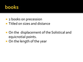  2 books on precession
 Titled on sizes and distance
 On the displacement of the Solistical and
equicnotial points.
 On the length of the year
 