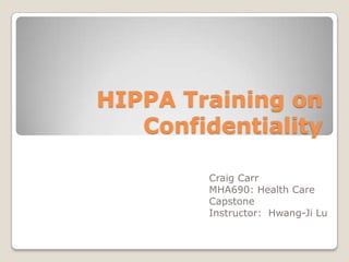 HIPPA Training on
   Confidentiality

        Craig Carr
        MHA690: Health Care
        Capstone
        Instructor: Hwang-Ji Lu
 