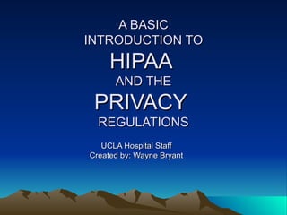 A BASIC
INTRODUCTION TO
     HIPAA
      AND THE
 PRIVACY
  REGULATIONS
   UCLA Hospital Staff
Created by: Wayne Bryant
 