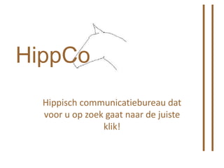 HippCo
  Hippisch communicatiebureau dat
  voor u op zoek gaat naar de juiste
                klik!
 