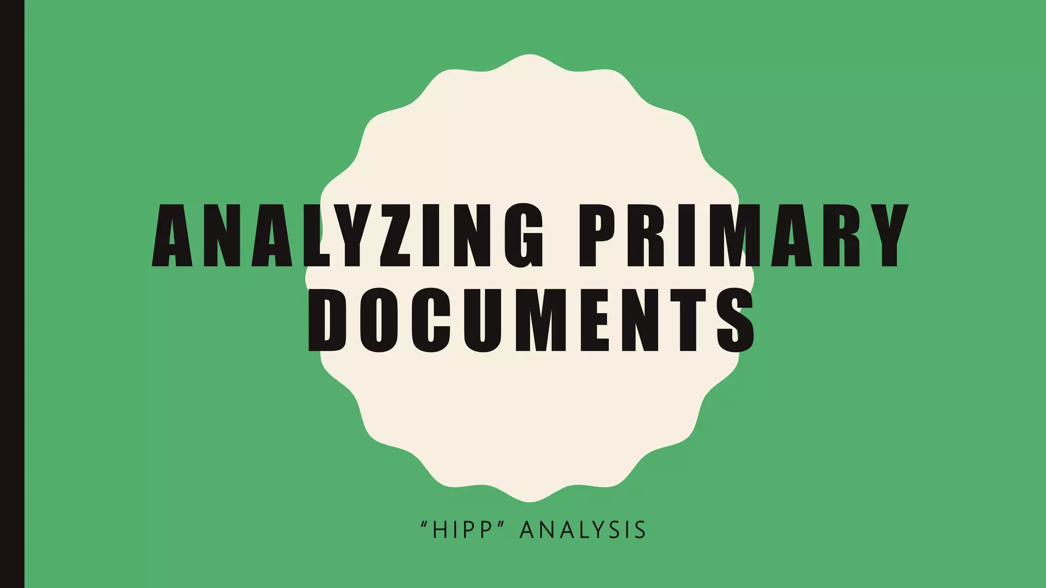 ANALYZING PRIMARY
DOCUMENTS
“ H I P P ” A N A LY S I S