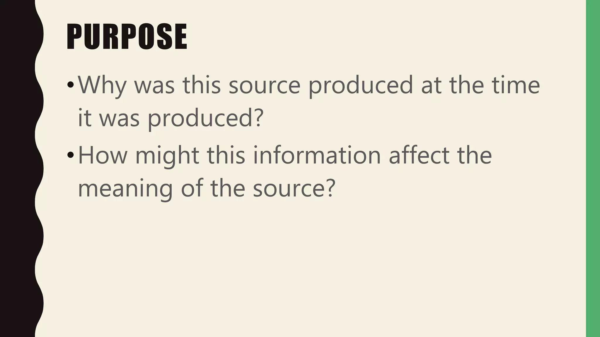PURPOSE
•Why was this source produced at the time
it was produced?
•How might this information affect the
meaning of the source?