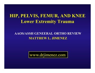 HIP, PELVIS, FEMUR, AND KNEE
     Lower Extremity Trauma

 AAOS/ASSH GENEERAL ORTHO REVIEW
        MATTHEW L. JIMENEZ




        www.drjimenez.com
 