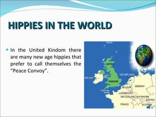 HIPPIES IN THE WORLD In the United Kindom there are many new age hippies that prefer to call themselves the “Peace Convoy”.  