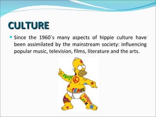 CULTURE Since the 1960´s many aspects of hippie culture have been assimilated by the mainstream society: influencing popular music, television, films, literature and the arts.  