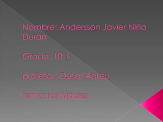 Nombre: Andersson Javier Niño DuranGrado: 10-1profesor: Oscar Abreu tema: los hippies ,[object Object]