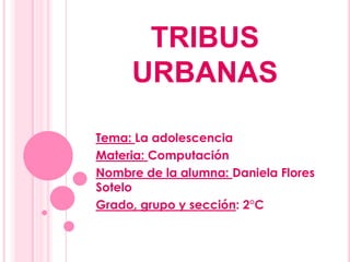 TRIBUS
URBANAS
Tema: La adolescencia
Materia: Computación
Nombre de la alumna: Daniela Flores
Sotelo
Grado, grupo y sección: 2°C
 