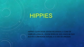 HIPPIES
HIPPIES QUER DIZER JOVEM RELAXADO, E COM OS
CABELOS LONGOS, JOVEM REBELDE DOS ANOS 60 QUE
ACEITA A LIBERDADE SEXUAL E O USO DE DROGAS
 