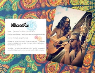 Filosofía
La paz y el amor son los valores más importantes.
Estilo de vida bohemio y despojado de las necesidades materiales.
Alcanzar un estado de espiritualidad.
El placer por viajar, Dora Upegui afirma que en el viaje y la aventura
encuentran sus placeres, que aquí el humano realiza un autodescu-
brimiento de su persona.
Sus ideas y su modo de vida tienen cierta similitud con algunos
aspectos del anarquismo, como, por ejemplo, la vida en comunas.
 
