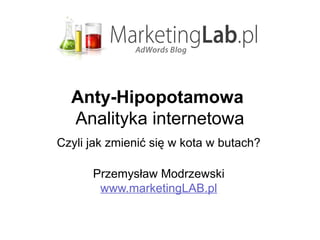 Anty-Hipopotamowa
  Analityka internetowa
Czyli jak zmienić się w kota w butach?

      Przemysław Modrzewski
       www.marketingLAB.pl
 