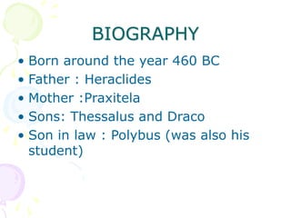 BIOGRAPHY
• Born around the year 460 BC
• Father : Heraclides
• Mother :Praxitela
• Sons: Thessalus and Draco
• Son in law : Polybus (was also his
student)
 