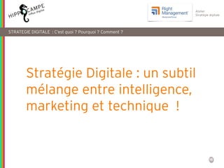 16
Atelier
Stratégie digitale
Stratégie Digitale : un subtil
mélange entre intelligence,
marketing et technique !
STRATEGIE DIGITALE : C’est quoi ? Pourquoi ? Comment ?
 