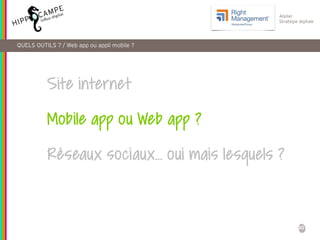 30
Atelier
Stratégie digitale
Site internet
Mobile app ou Web app ?
Réseaux sociaux… oui mais lesquels ?
QUELS OUTILS ? / Web app ou appli mobile ?
 