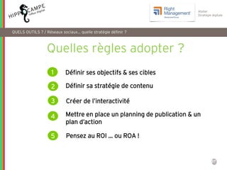 37
Atelier
Stratégie digitale
Quelles règles adopter ?
1 Définir ses objectifs & ses cibles
2
Créer de l’interactivité3
Pensez au ROI … ou ROA !
Définir sa stratégie de contenu
Mettre en place un planning de publication & un
plan d’action
4
5
QUELS OUTILS ? / Réseaux sociaux… quelle stratégie définir ?
 