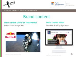 49
Atelier
Stratégie digitale
DERNIERES TENDANCES DU DIGITAL / brand content
Brand content
Brand content sportif et événementiel
Red Bull & Felix Baumgartner
Brand content métier
La maison du lait by Hippocampe
http://www.redbullstratos.com/ http://www.maison-du-lait.com/
 