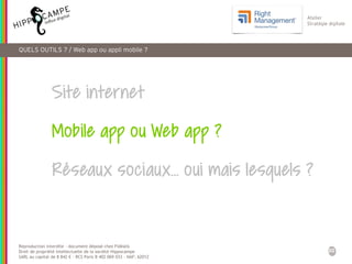 30
Reproduction interdite – document déposé chez Fidéalis
Droit de propriété intellectuelle de la société Hippocampe
SARL au capital de 8 842 € - RCS Paris B 402 069 033 – NAF: 6201Z
Atelier
Stratégie digitale
Site internet
Mobile app ou Web app ?
Réseaux sociaux… oui mais lesquels ?
QUELS OUTILS ? / Web app ou appli mobile ?
 
