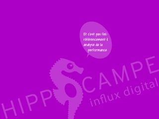 37
Reproduction interdite – document déposé chez Fidéalis
Droit de propriété intellectuelle de la société Hippocampe
SARL au capital de 8 842 € - RCS Paris B 402 069 033 – NAF: 6201Z
Atelier
Stratégie digitale
Et c’est pas fini :
référencement &
analyse de la
performance
 