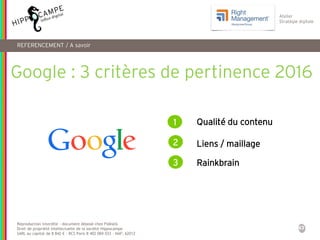 43
Reproduction interdite – document déposé chez Fidéalis
Droit de propriété intellectuelle de la société Hippocampe
SARL au capital de 8 842 € - RCS Paris B 402 069 033 – NAF: 6201Z
Atelier
Stratégie digitale
REFERENCEMENT / A savoir
Google : 3 critères de pertinence 2016
1
2
3
Qualité du contenu
Liens / maillage
Rainkbrain
 