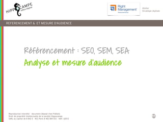 44
Reproduction interdite – document déposé chez Fidéalis
Droit de propriété intellectuelle de la société Hippocampe
SARL au capital de 8 842 € - RCS Paris B 402 069 033 – NAF: 6201Z
Atelier
Stratégie digitale
REFERENCEMENT & ET MESURE D’AUDIENCE
Référencement : SEO, SEM, SEA
Analyse et mesure d’audience
 