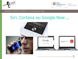52
Reproduction interdite – document déposé chez Fidéalis
Droit de propriété intellectuelle de la société Hippocampe
SARL au capital de 8 842 € - RCS Paris B 402 069 033 – NAF: 6201Z
Atelier
Stratégie digitale
Siri, Cortana ou Google Now …
DERNIERES TENDANCES DU DIGITAL / la reconnaissance vocale
http://soocurious.com/fr/reconnaissance-vocale-technologie-television-telephone/
 