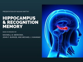 MAXWELL B. MERKOWA,
JOHN F. BURKEB, AND MICHAEL J. KAHANAC
HIPPOCAMPUS
& RECOGNITION
MEMORY
PRESENTATION BY RAGHAV MATTAY
BASED ON RESEARCH BY
 