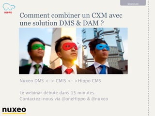 1
WEBINAIRE
Comment combiner un CXM avec
une solution DMS & DAM ?
Nuxeo DMS <-> CMIS <- >Hippo CMS
Le webinar débute dans 15 minutes.
Contactez-nous via @oneHippo & @nuxeo
 