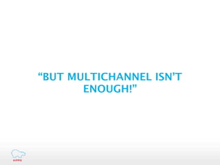 “BUT MULTICHANNEL ISN’T
       ENOUGH!”
 