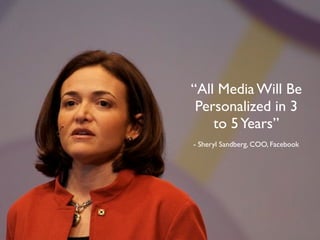 “All Media Will Be
 Personalized in 3
    to 5 Years”
- Sheryl Sandberg, COO, Facebook
 