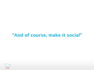 “And of course, make it social”
 