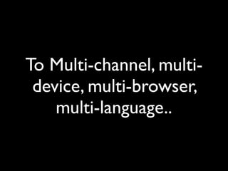 To Multi-channel, multi-
 device, multi-browser,
    multi-language..
 
