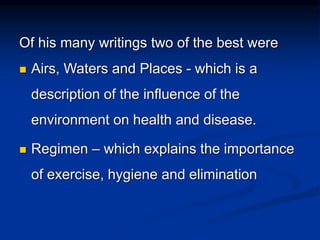 Of his many writings two of the best were
 Airs, Waters and Places - which is a
description of the influence of the
environment on health and disease.
 Regimen – which explains the importance
of exercise, hygiene and elimination
 