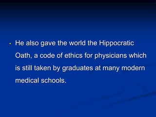 • He also gave the world the Hippocratic
Oath, a code of ethics for physicians which
is still taken by graduates at many modern
medical schools.
 