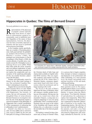 CMAJ                                                                                                              Humanities
                          Film

                          Hippocrates in Quebec: The films of Bernard Émond
                          Previously published at www.cmaj.ca




                          R
                                   epresentations of the physician
                                   in popular cinema typically
                                   range from doctor as super-
                          hero to conscientious caregiver to,
                          occasionally, cruel or indifferent mon-
                          ster. Regardless of the nature of these
                          representations, however, the physi-
                          cian has been invariably depicted as
                          someone who has access to profound
                          and mysterious knowledge.
                              In the Canadian cinema specifically,
                                                                         Les Films Séville / E1 Entertainment




                          there are a number of fascinating physi-
                          cians, both good and bad: the pedophil-
                          iac predator David Sutton in Anne
                          Wheeler’s Loyalties (1986); the
                          deranged twin gynecologists in David
                          Cronenberg’s Dead Ringers (1989); the
                          sweetly altruistic, if socially naive, com-
                          munity saviour Dr. Christopher Lewis in
                          Seducing Doctor Lewis (2003). While
                                                                                                                 In La Donation, Dr. Jeanne Dion, a Montréal, Quebec, emergency department physi-
                          these films probe the social, economic                                                 cian, continues to search for a larger meaning within her chosen profession.
                          and even political implications of med-
                          ical practice, their dramas generally do
                          not explore the complexities and, yes,                                                the Christian ideals of faith, hope and      it is a process that is largely unspoken.
                          mysteries of the underlying philosophy                                                charity (both available in English subti-    Dion attempts to balance compassion
                          of why one actually becomes a physi-                                                  tled DVD versions). They are exquis-         and dispassion in her professional self
                          cian in the first place.                                                              itely rendered, quiet dramas revolving       while confronting, on a more personal
                              Perhaps such philosophy cannot be                                                 around the life of Dr. Jeanne Dion, a        level, the deeper and perhaps more
                          filmed; on the other hand, perhaps it                                                 Montréal, Quebec, emergency depart-          spiritual mysteries of life and death,
                          can. One acclaimed Canadian film-                                                     ment doctor faced with crises of con-        suffering and healing.
                          maker is attempting to do just that.                                                  science about her profession and its             A more thorough dramatization of
                              Imagine that on your travels along the                                            larger meaning in the world.                 these questions occurs in The Legacy.
                          Saint Lawrence River or to the Abitibi                                                    The Novena is the story of Dion’s        Its philosophical drama is set in Normè-
                          region of Quebec you come face-to-face                                                flight from the chaos of Montréal, where     tal, a small town in the Abitibi region of
                          with Hippocrates. Not literally, of                                                   she witnesses a terrible incident involv-    Quebec. It begins when the elderly
                          course, but you will encounter, in the                                                ing one of her patients. Driving east, she   town doctor, Yves Rainville, becomes
                          thoughtful films of writer-director                                                   ends up in a small town where she            ill and advertises for a physician to
                          Bernard Émond an investigation into                                                   encounters François, a young man on a        replace him temporarily. When Dion
                          how the role of the physician requires a                                              religious pilgrimage to save his dying       drives to Normétal to fill the position,
                          renewed recognition of the philosophy of                                              grandmother. Dion’s existential and pro-     she is impressed by Rainville’s philoso-
                          Hippocrates and a careful consideration                                               fessional crises are recast in the context   phy of medicine in his modest, but
DOI:10.1503/cmaj.100422




                          of the consequences of embracing that                                                 of her friendship with François and her      longstanding practice. She tells him of
                          philosophy in one’s medical practice.                                                 helping him, as a physician, to accept       how she feels “outside the suffering” of
                              Émond’s two films La Veuvaine                                                     the inevitable fate of his beloved grand-    her patients, and seeks a way back
                          (The Novena) (2005) and La Donation                                                   mother.                                      toward the more holistic approach
                          (The Legacy) (2009) are the first and                                                     The healing is mutual for these char-    advocated by Hippocrates and seem-
                          third parts of a trilogy of films based on                                            acters and, as always in Émond’s films,      ingly embodied by Rainville. As the


                                                                                                                 CMAJ • APRIL 20, 2010 • 182(7)                                                    701
                                                                        © 2010 Canadian Medical Association or its licensors
 