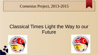 Comenius Project, 2013-2015
Classical Times Light the Way to our
Future
 