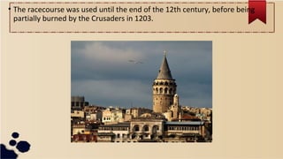 • The racecourse was used until the end of the 12th century, before being
partially burned by the Crusaders in 1203.
 